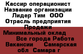 Кассир-операционист › Название организации ­ Лидер Тим, ООО › Отрасль предприятия ­ Продажи › Минимальный оклад ­ 13 000 - Все города Работа » Вакансии   . Самарская обл.,Самара г.